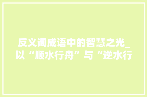 反义词成语中的智慧之光_以“顺水行舟”与“逆水行舟”为例