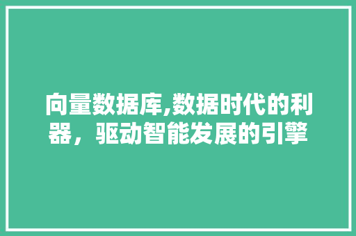 向量数据库,数据时代的利器，驱动智能发展的引擎