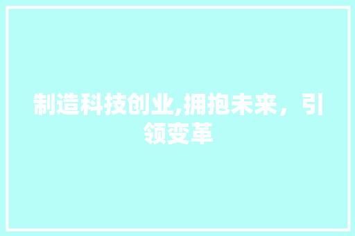 制造科技创业,拥抱未来，引领变革