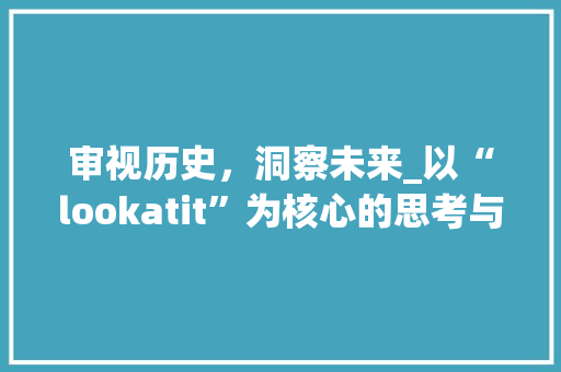 审视历史，洞察未来_以“lookatit”为核心的思考与探索