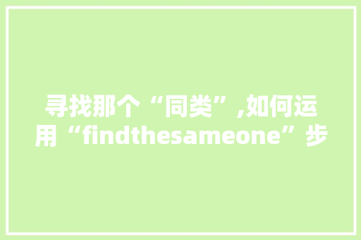 寻找那个“同类”,如何运用“findthesameone”步骤提升人际交往与团队合作
