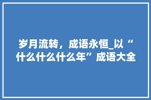 岁月流转，成语永恒_以“什么什么什么年”成语大全为例