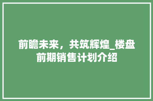 前瞻未来，共筑辉煌_楼盘前期销售计划介绍