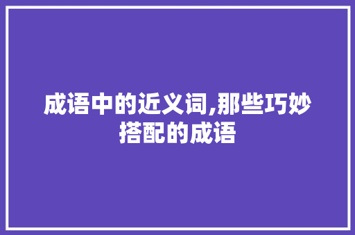 成语中的近义词,那些巧妙搭配的成语