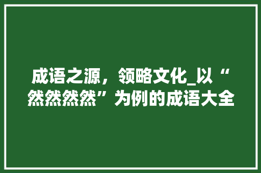 成语之源，领略文化_以“然然然然”为例的成语大全解读