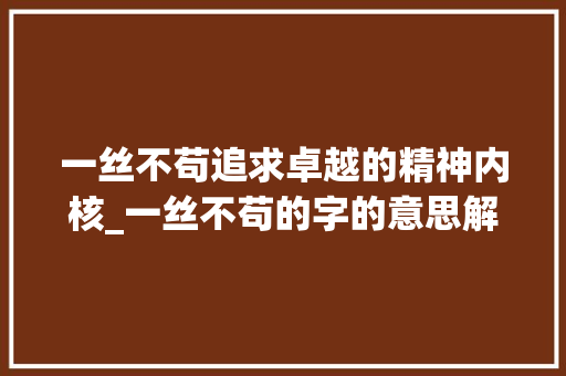 一丝不苟追求卓越的精神内核_一丝不苟的字的意思解释