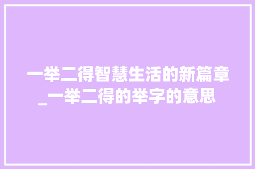 一举二得智慧生活的新篇章_一举二得的举字的意思 成语大全