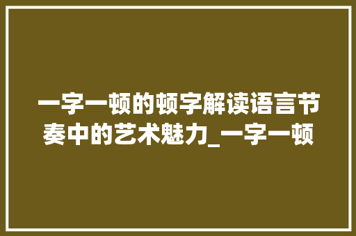 一字一顿的顿字解读语言节奏中的艺术魅力_一字一顿的顿字什么意思