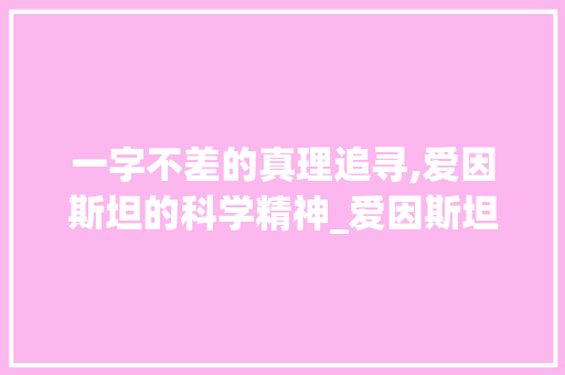 一字不差的真理追寻,爱因斯坦的科学精神_爱因斯坦一字不差的意思