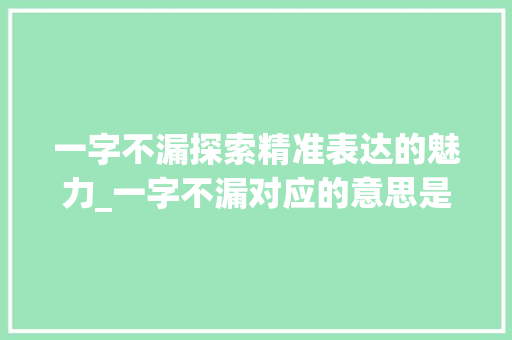 一字不漏探索精准表达的魅力_一字不漏对应的意思是 工作总结