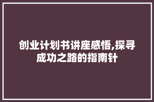 创业计划书讲座感悟,探寻成功之路的指南针