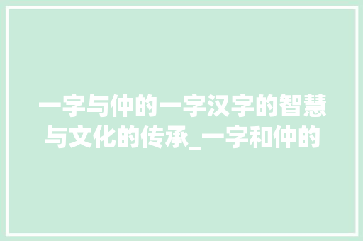 一字与仲的一字汉字的智慧与文化的传承_一字和仲的一字什么意思 合同范本