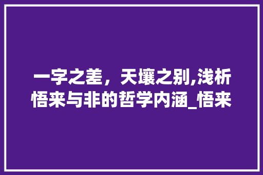 一字之差，天壤之别,浅析悟来与非的哲学内涵_悟来一字成非的意思 个人简历