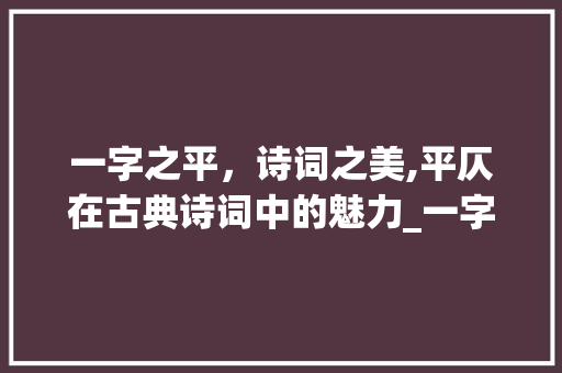 一字之平，诗词之美,平仄在古典诗词中的魅力_一字在诗词中的平的意思