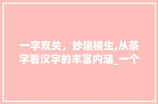 一字双关，妙趣横生,从茶字看汉字的丰富内涵_一个字两个意思的字