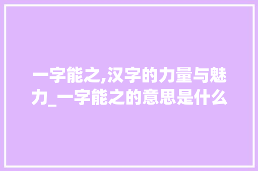 一字能之,汉字的力量与魅力_一字能之的意思是什么