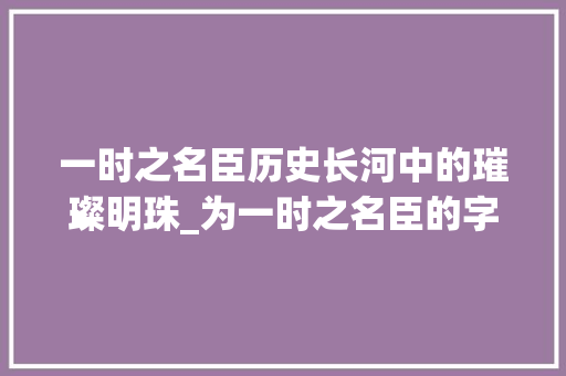 一时之名臣历史长河中的璀璨明珠_为一时之名臣的字的意思