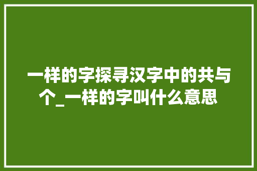 一样的字探寻汉字中的共与个_一样的字叫什么意思