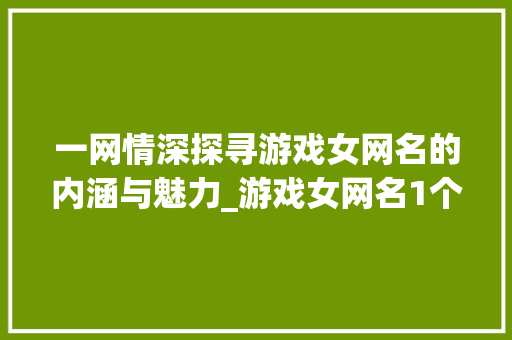 一网情深探寻游戏女网名的内涵与魅力_游戏女网名1个字的意思