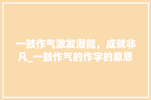 一鼓作气激发潜能，成就非凡_一鼓作气的作字的意思