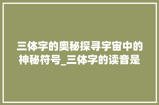 三体字的奥秘探寻宇宙中的神秘符号_三体字的读音是什么意思