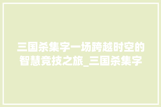 三国杀集字一场跨越时空的智慧竞技之旅_三国杀集字的意思 成语大全