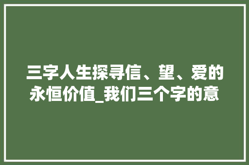 三字人生探寻信、望、爱的永恒价值_我们三个字的意思 合同范本