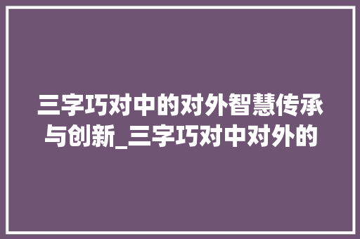 三字巧对中的对外智慧传承与创新_三字巧对中对外的意思 合同范本