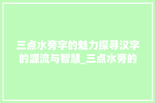 三点水旁字的魅力探寻汉字的源流与智慧_三点水旁的字的意思