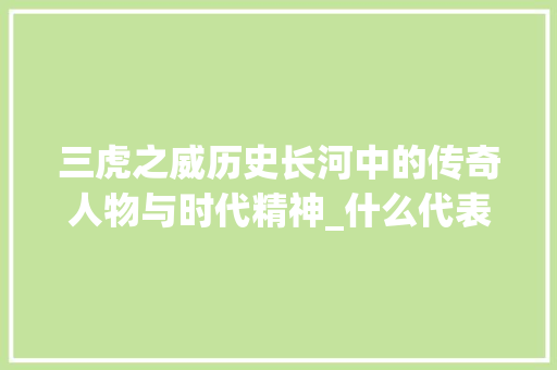 三虎之威历史长河中的传奇人物与时代精神_什么代表三个虎字的意思