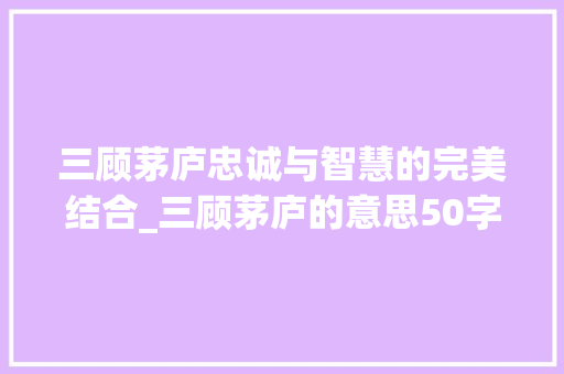 三顾茅庐忠诚与智慧的完美结合_三顾茅庐的意思50字的