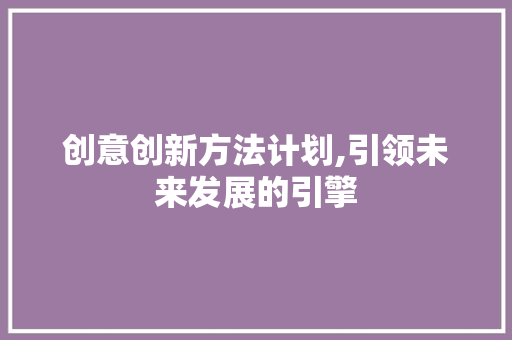 创意创新方法计划,引领未来发展的引擎