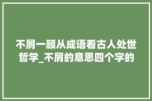 不屑一顾从成语看古人处世哲学_不屑的意思四个字的成语
