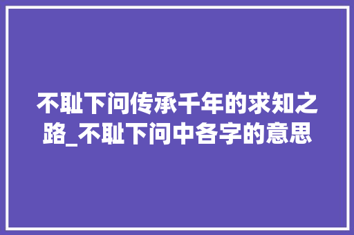 不耻下问传承千年的求知之路_不耻下问中各字的意思