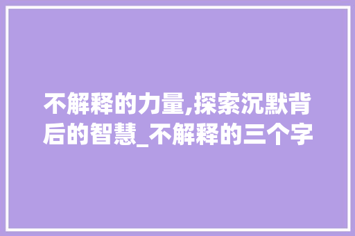 不解释的力量,探索沉默背后的智慧_不解释的三个字的意思 成语大全