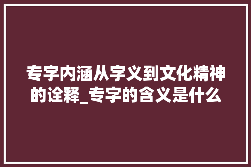 专字内涵从字义到文化精神的诠释_专字的含义是什么意思啊