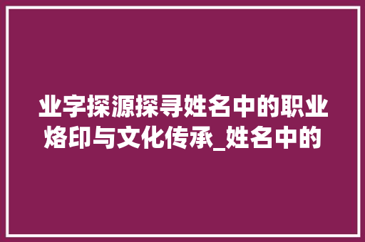 业字探源探寻姓名中的职业烙印与文化传承_姓名中的业字是什么意思
