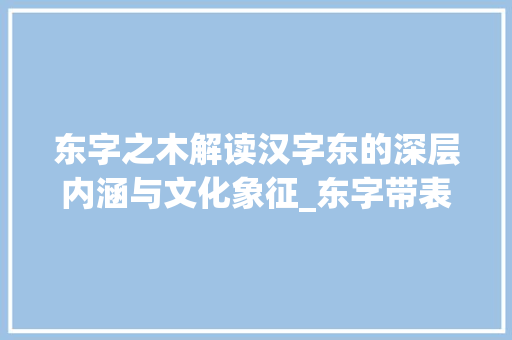 东字之木解读汉字东的深层内涵与文化象征_东字带表有木的意思吗