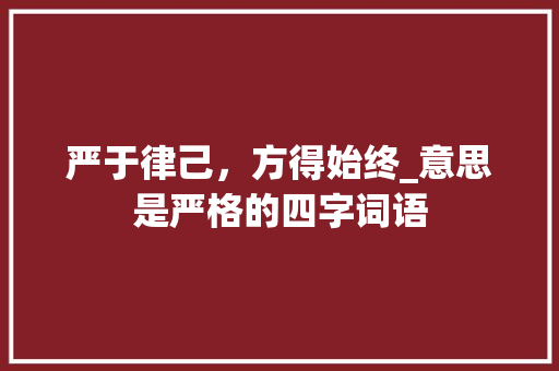 严于律己，方得始终_意思是严格的四字词语