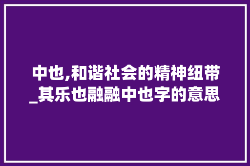 中也,和谐社会的精神纽带_其乐也融融中也字的意思