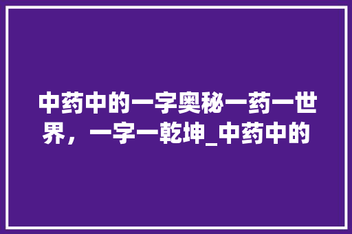 中药中的一字奥秘一药一世界，一字一乾坤_中药中的一字什么意思