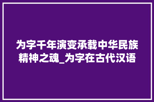 为字千年演变承载中华民族精神之魂_为字在古代汉语中的意思