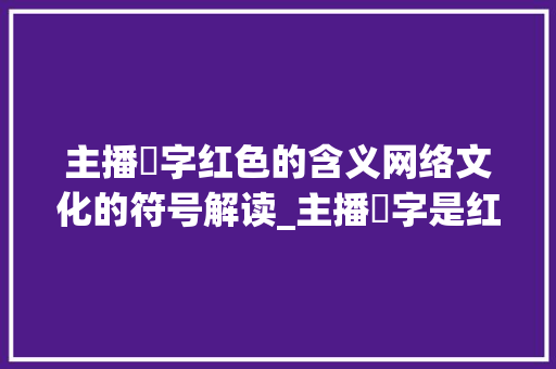 主播倆字红色的含义网络文化的符号解读_主播倆字是红色的啥意思