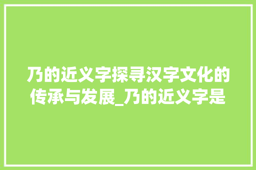 乃的近义字探寻汉字文化的传承与发展_乃的近义字是什么意思 国学经典