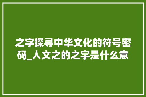 之字探寻中华文化的符号密码_人文之的之字是什么意思
