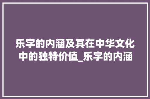 乐字的内涵及其在中华文化中的独特价值_乐字的内涵意思是什么