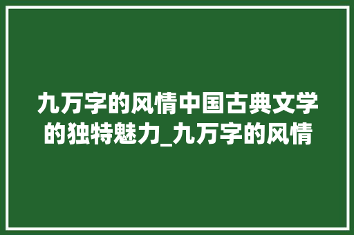 九万字的风情中国古典文学的独特魅力_九万字的风情是什么意思