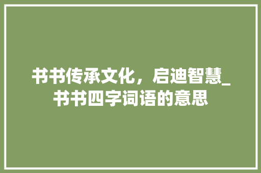 书书传承文化，启迪智慧_书书四字词语的意思 个人简历