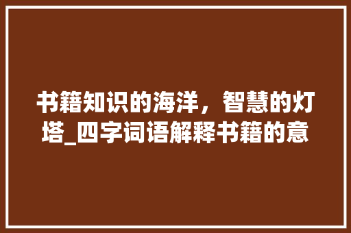 书籍知识的海洋，智慧的灯塔_四字词语解释书籍的意思