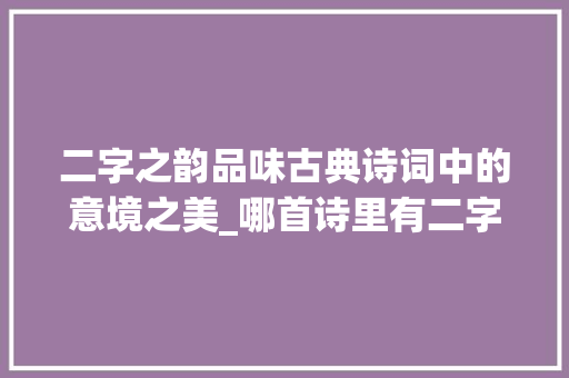 二字之韵品味古典诗词中的意境之美_哪首诗里有二字的意思 个人简历